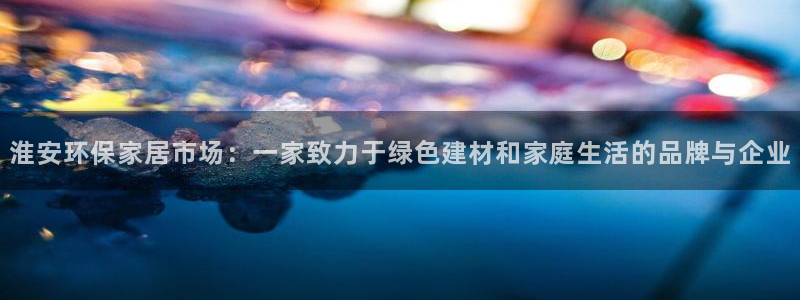 意昂5(KGAME)平台登录网址是什么：淮安环保家居市场：一