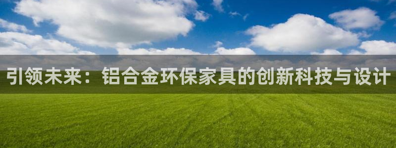 意昂5(KGAME)平台线路测速登录：引领未来：铝合金环保家