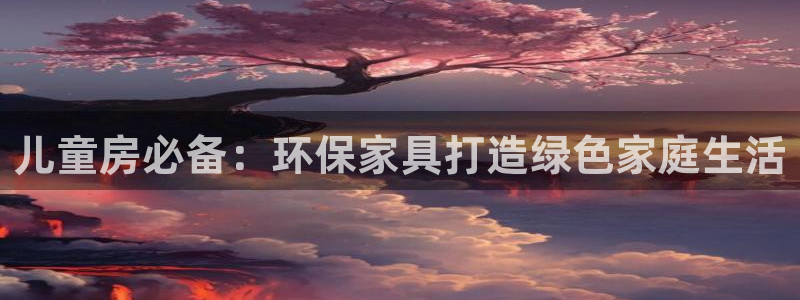意昂5(KGAME)平台服务中心：儿童房必备：环保家具打造绿