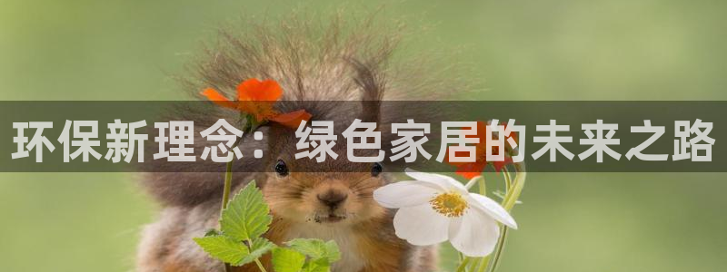 意昂5(KGAME)平台正规么：环保新理念：绿色家居的未来之