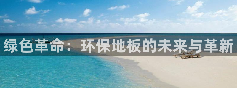 意昂5(KGAME)平台代理怎么赚钱快：绿色革命：环保地板的