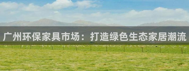 意昂5(KGAME)平台官网网址：广州环保家具市场：打造绿色